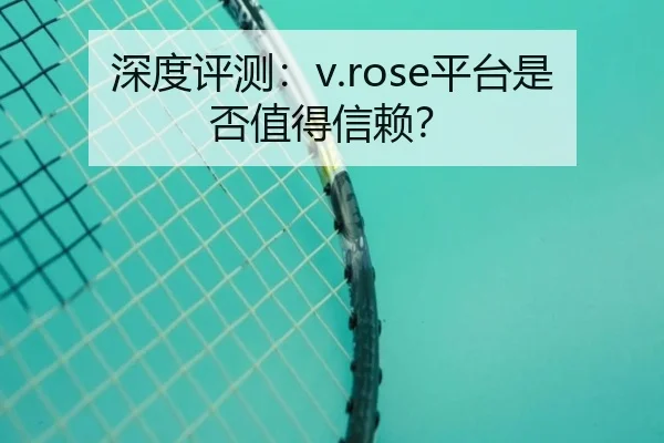 深度评测：v.rose平台是否值得信赖？